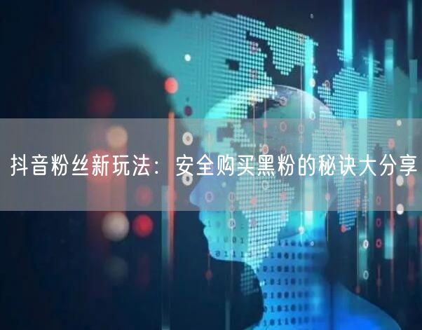 抖音粉丝新玩法：安全购买黑粉的秘诀大分享