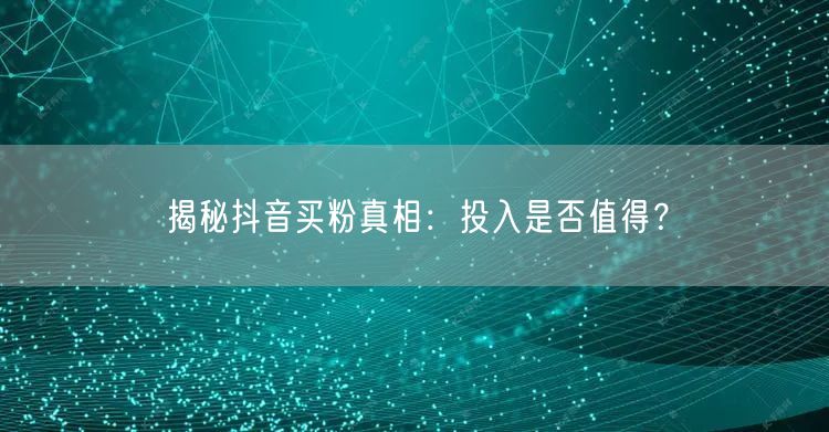 揭秘抖音买粉真相：投入是否值得？
