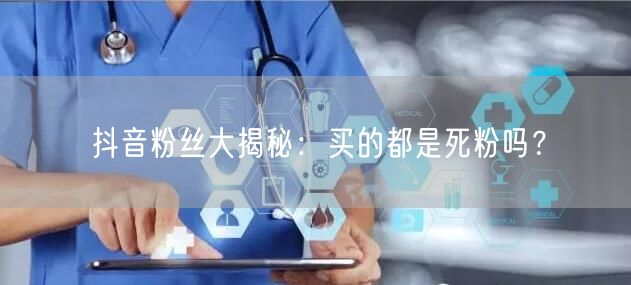 抖音粉丝大揭秘：买的都是死粉吗？