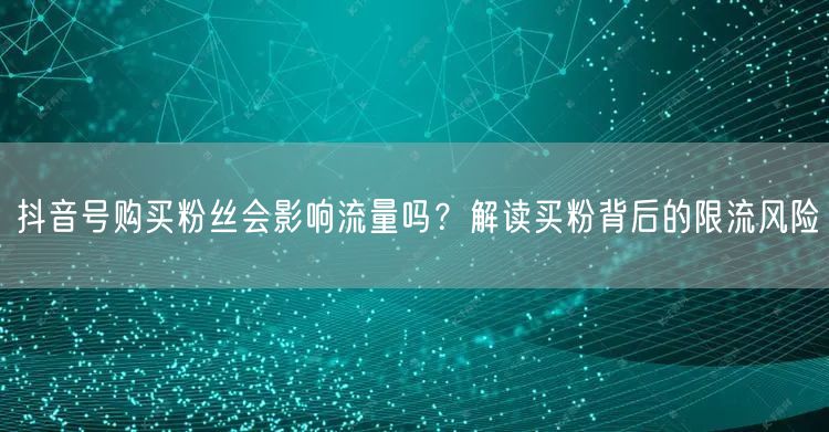 抖音号购买粉丝会影响流量吗？解读买粉背后的限流风险