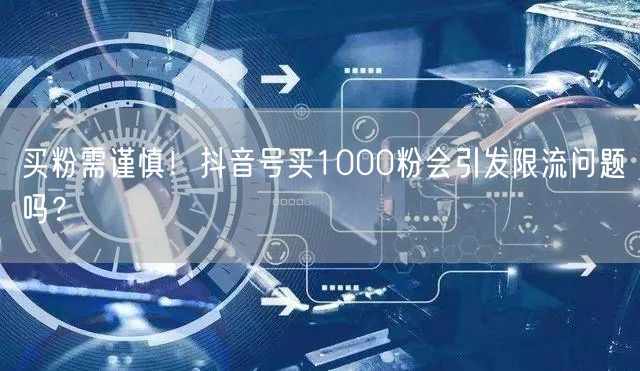 买粉需谨慎！抖音号买1000粉会引发限流问题吗？