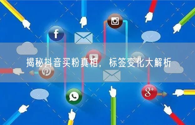 揭秘抖音买粉真相，标签变化大解析