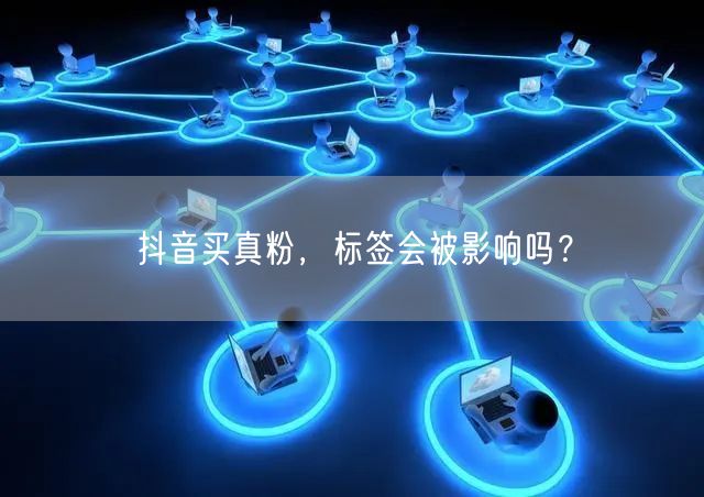 抖音买真粉，标签会被影响吗？