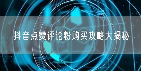 抖音点赞评论粉购买攻略大揭秘