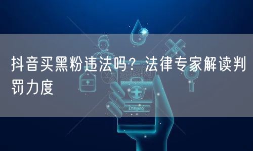 抖音买黑粉违法吗？法律专家解读判罚力度