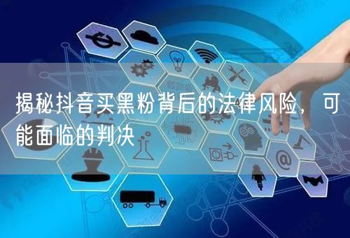 揭秘抖音买黑粉背后的法律风险，可能面临的判决