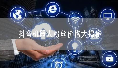 抖音机器人粉丝价格大揭秘