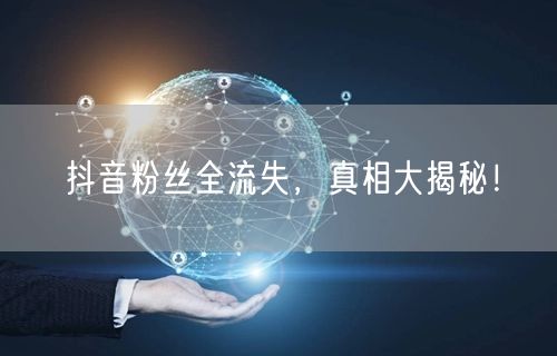 抖音粉丝全流失，真相大揭秘！