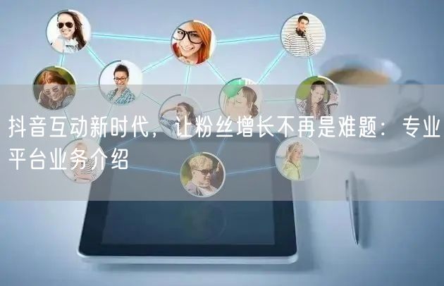 抖音互动新时代，让粉丝增长不再是难题：专业平台业务介绍