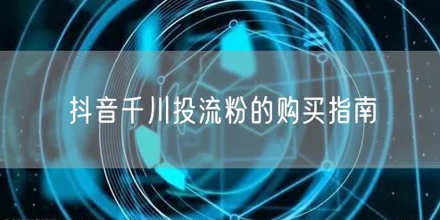 抖音千川投流粉的购买指南