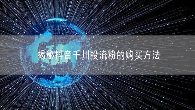揭秘抖音千川投流粉的购买方法