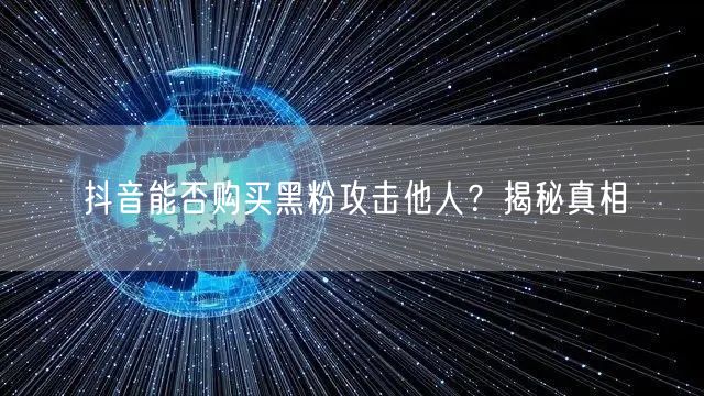 抖音能否购买黑粉攻击他人？揭秘真相