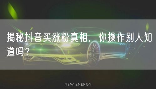 揭秘抖音买涨粉真相，你操作别人知道吗？