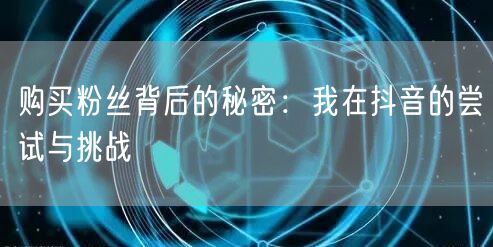 购买粉丝背后的秘密：我在抖音的尝试与挑战