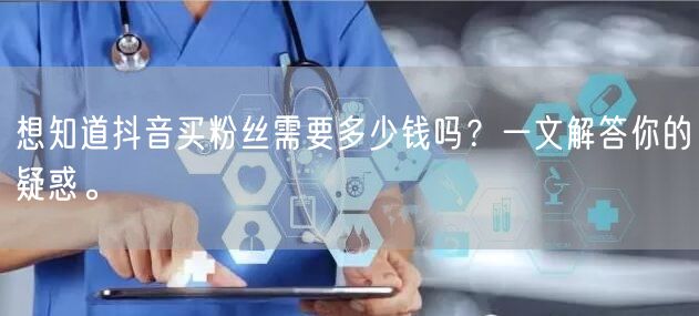 想知道抖音买粉丝需要多少钱吗？一文解答你的疑惑。