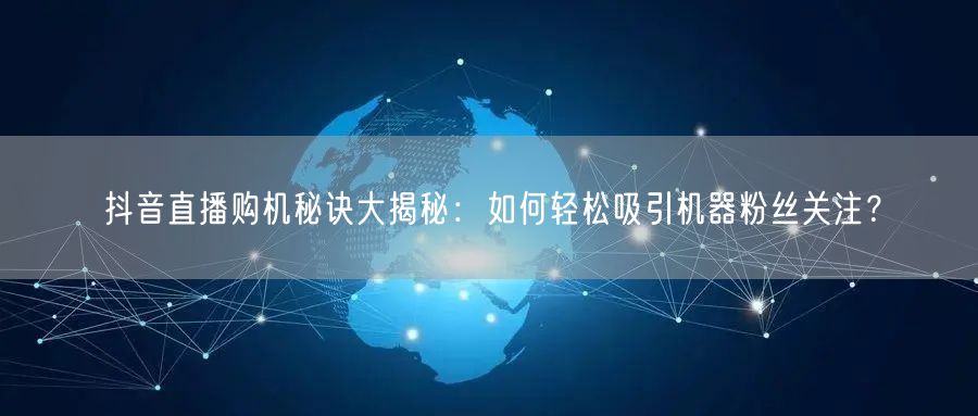 抖音直播购机秘诀大揭秘：如何轻松吸引机器粉丝关注？