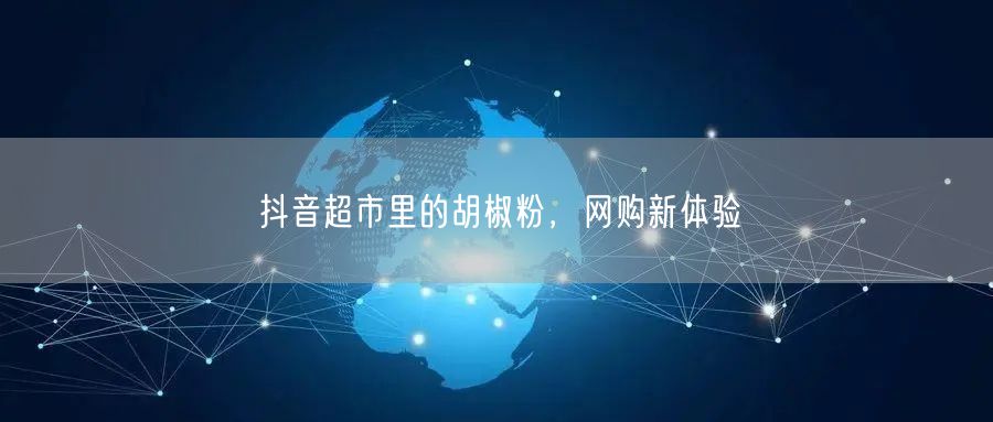 抖音超市里的胡椒粉，网购新体验