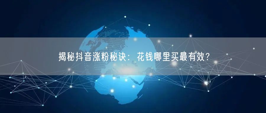 揭秘抖音涨粉秘诀：花钱哪里买最有效？