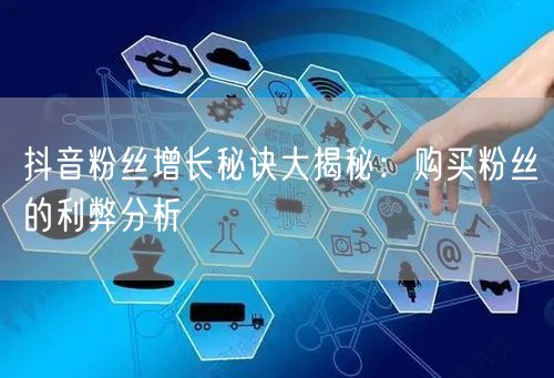 抖音粉丝增长秘诀大揭秘：购买粉丝的利弊分析