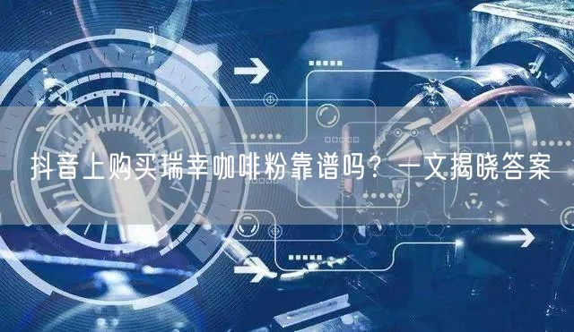 抖音上购买瑞幸咖啡粉靠谱吗?一文揭晓答案