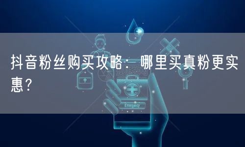 抖音粉丝购买攻略：哪里买真粉更实惠？