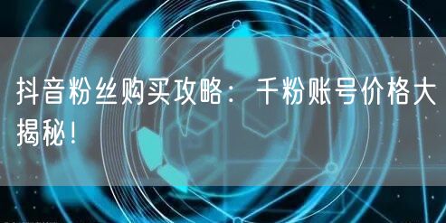 抖音粉丝购买攻略：千粉账号价格大揭秘！