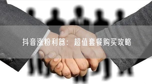 抖音涨粉利器：超值套餐购买攻略
