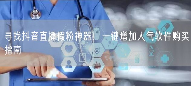寻找抖音直播假粉神器！一键增加人气软件购买指南