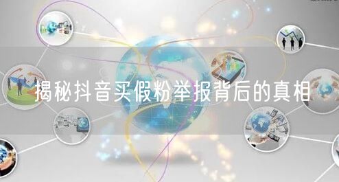 揭秘抖音买假粉举报背后的真相