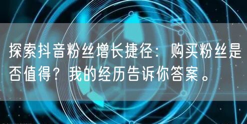 探索抖音粉丝增长捷径：购买粉丝是否值得？我的经历告诉你答案。