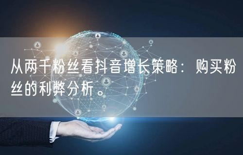 从两千粉丝看抖音增长策略：购买粉丝的利弊分析。