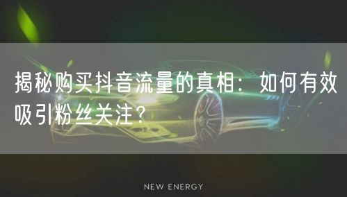 揭秘购买抖音流量的真相：如何有效吸引粉丝关注？