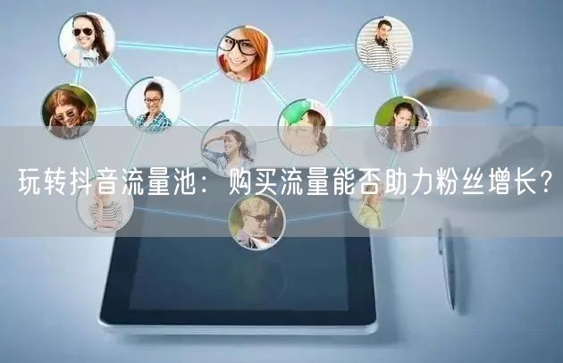 玩转抖音流量池：购买流量能否助力粉丝增长？