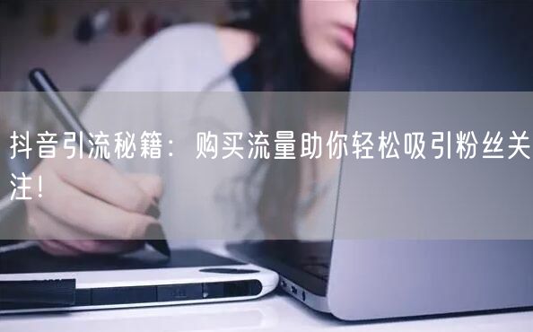 抖音引流秘籍：购买流量助你轻松吸引粉丝关注！