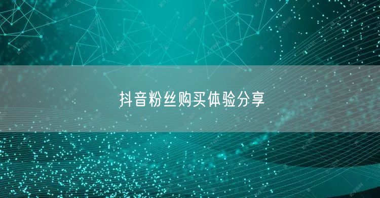 抖音粉丝购买体验分享