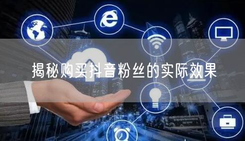 揭秘购买抖音粉丝的实际效果