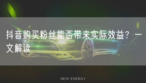 抖音购买粉丝能否带来实际效益？一文解读