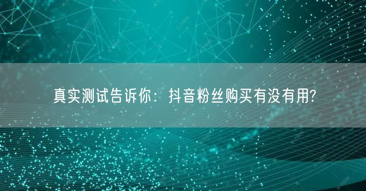 真实测试告诉你：抖音粉丝购买有没有用?