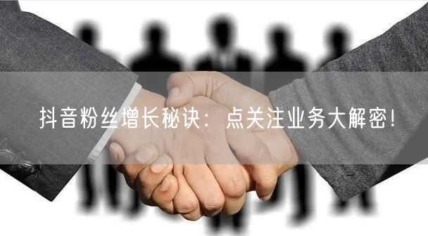 抖音粉丝增长秘诀：点关注业务大解密！
