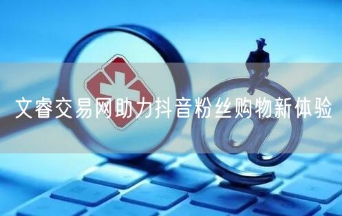 文睿交易网助力抖音粉丝购物新体验