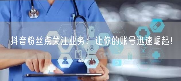 抖音粉丝点关注业务：让你的账号迅速崛起！