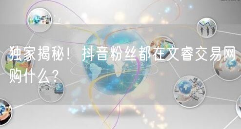 独家揭秘！抖音粉丝都在文睿交易网购什么？