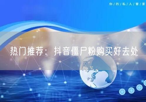 热门推荐：抖音僵尸粉购买好去处