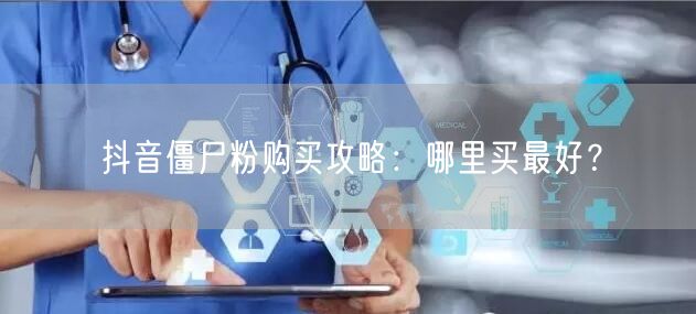 抖音僵尸粉购买攻略：哪里买最好？