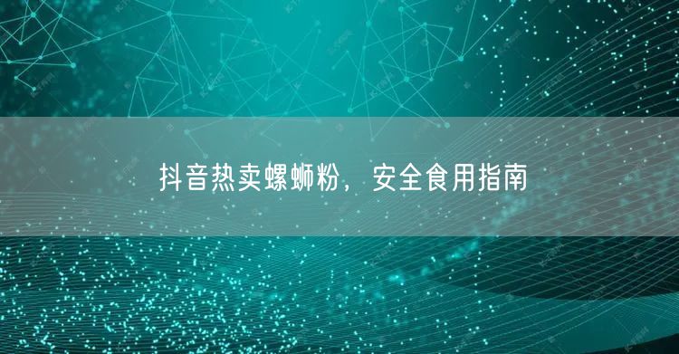 抖音热卖螺蛳粉，安全食用指南