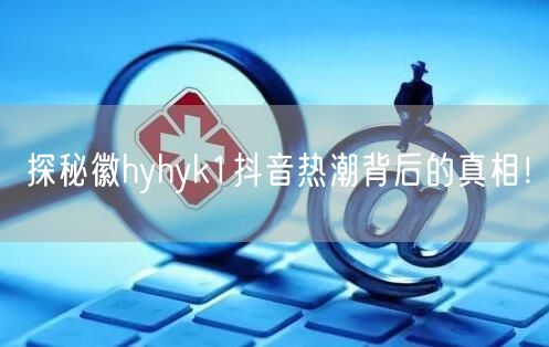 探秘徽hyhyk1抖音热潮背后的真相！