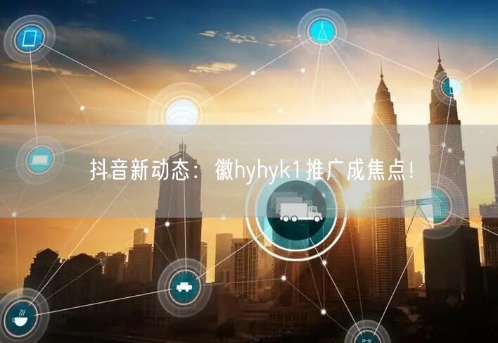 抖音新动态：徽hyhyk1推广成焦点！