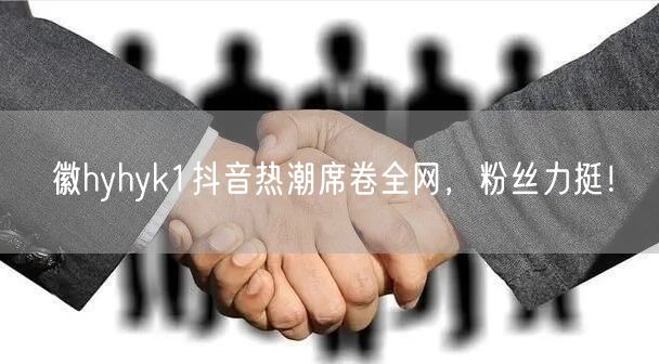 徽hyhyk1抖音热潮席卷全网，粉丝力挺！