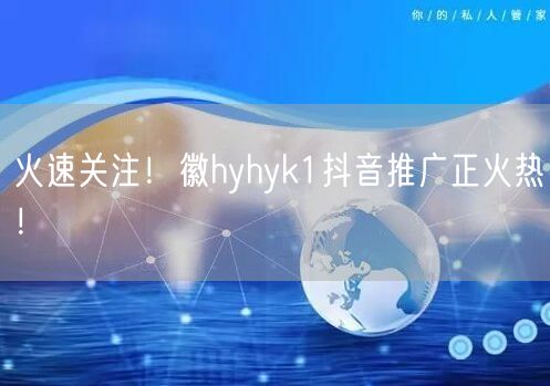 火速关注！徽hyhyk1抖音推广正火热！