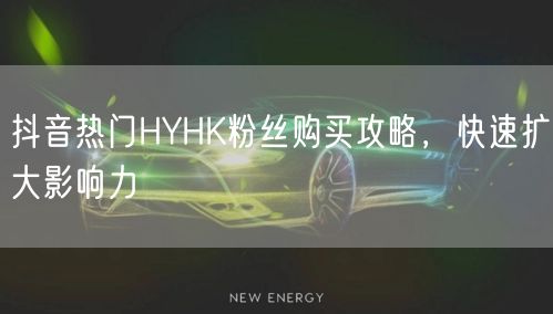 抖音热门HYHK粉丝购买攻略，快速扩大影响力